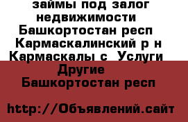 займы под залог недвижимости - Башкортостан респ., Кармаскалинский р-н, Кармаскалы с. Услуги » Другие   . Башкортостан респ.